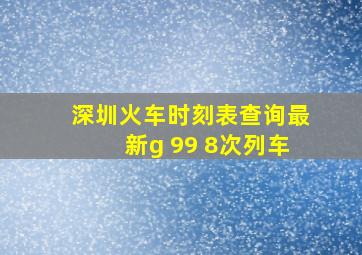 深圳火车时刻表查询最新g 99 8次列车